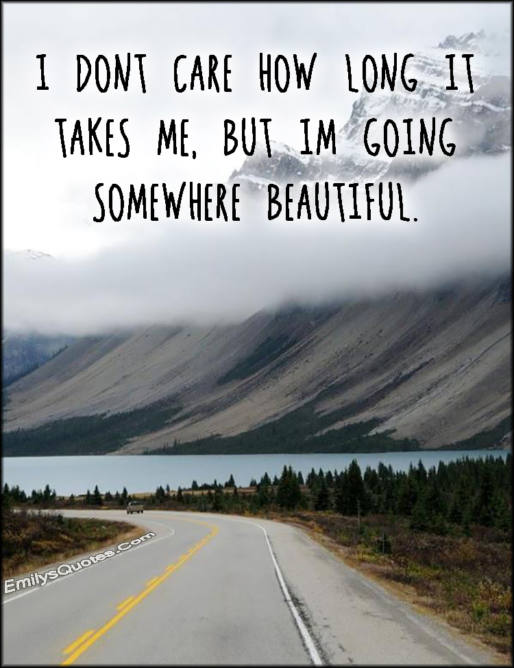 I don’t care how long it takes me, but I’m going somewhere beautiful