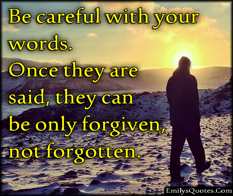 Be careful with your words. Once they are said, they can be only forgiven, not forgotten