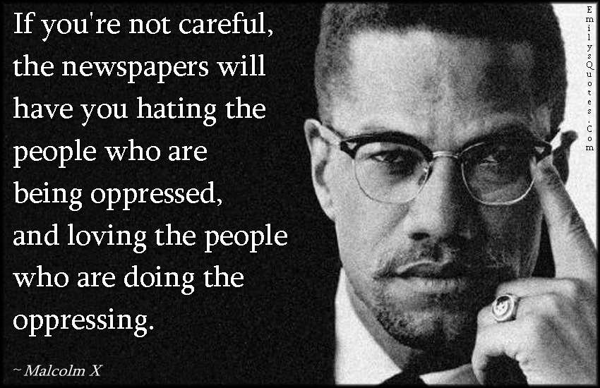 If you’re not careful, the newspapers will have you hating the people who are being oppressed, and loving the people who are doing the oppressing