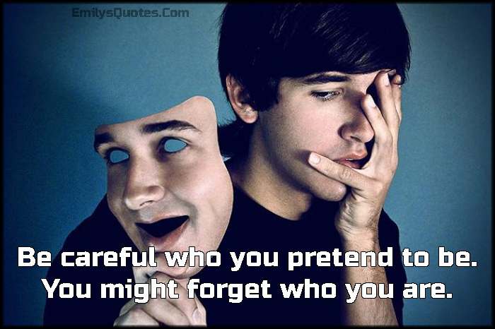 Be careful who you pretend to be. You might forget who you are