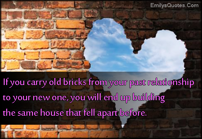 If you carry old bricks from your past relationship to your new one, you will end up building the same house that fell apart before