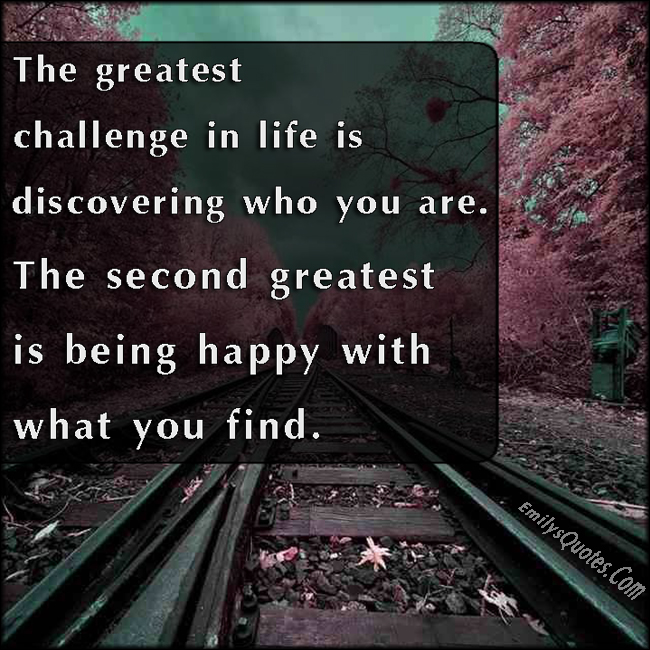The greatest challenge in life is discovering who you are. The second greatest is being happy with what you find