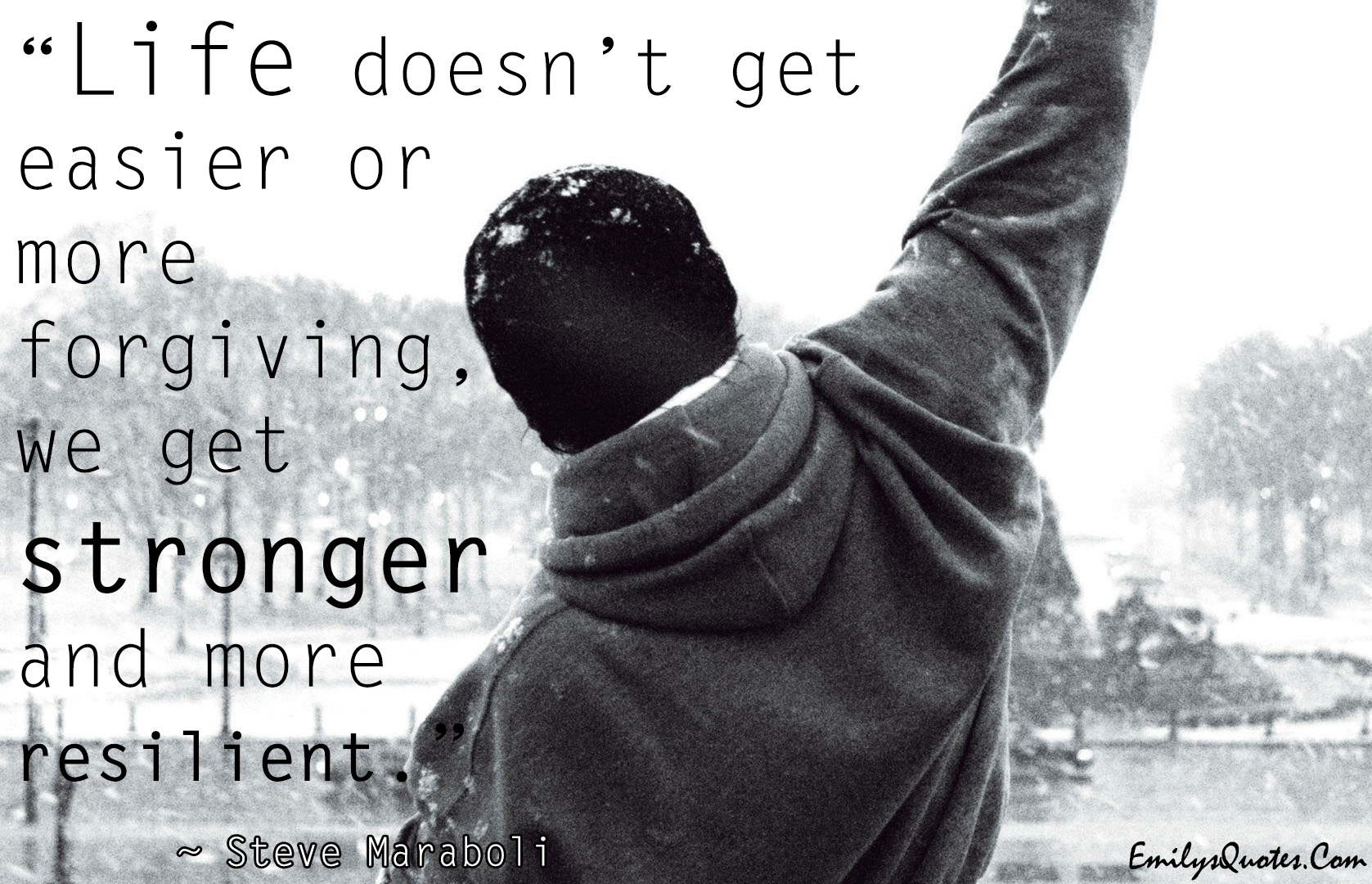 Life doesn’t get easier or more forgiving; we get stronger and more resilient