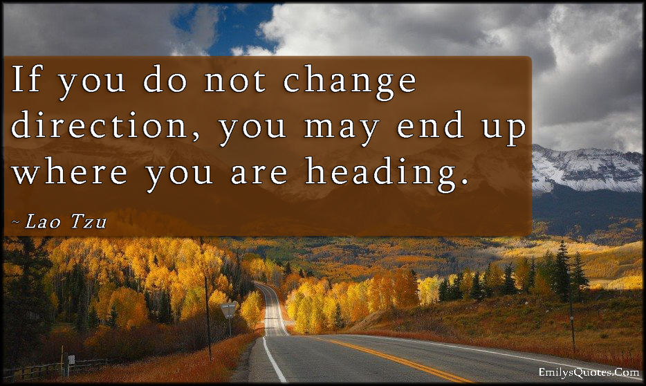 If you do not change direction, you may end up where you are heading