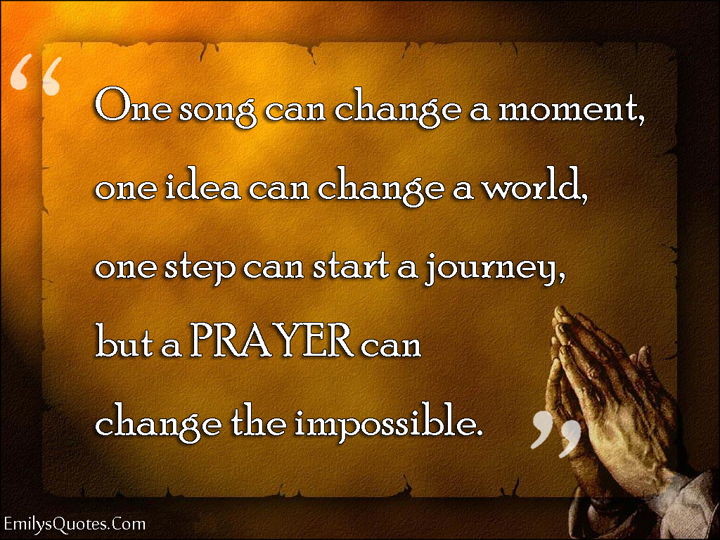 One song can change a moment, one idea can change a world, one step can start a journey, but a PRAYER can change the impossible