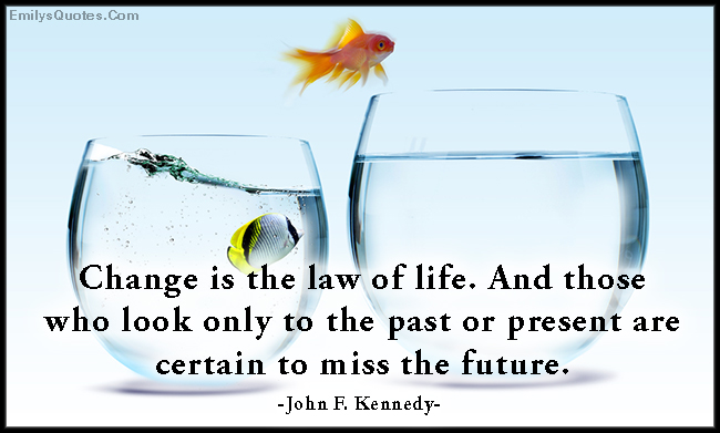 Change is the law of life. And those who look only to the past or present are certain to miss the future