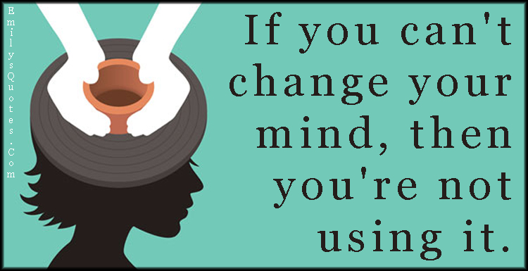 If you can’t change your mind, then you’re not using it