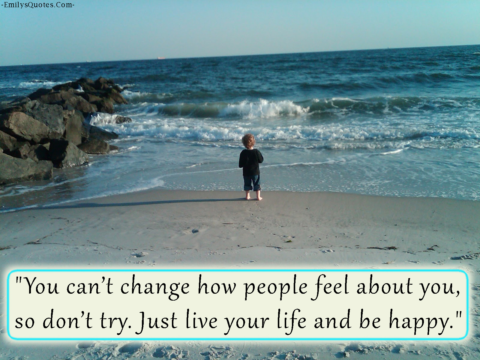 You can’t change how people feel about you, so don’t try. Just live your life and be happy