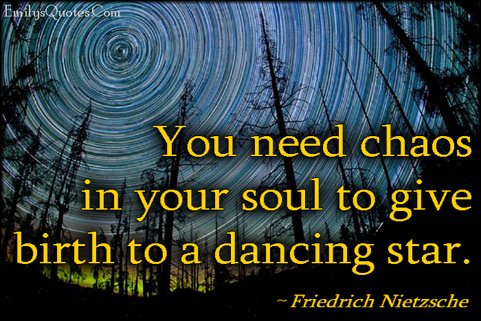 You need chaos in your soul to give birth to a dancing star