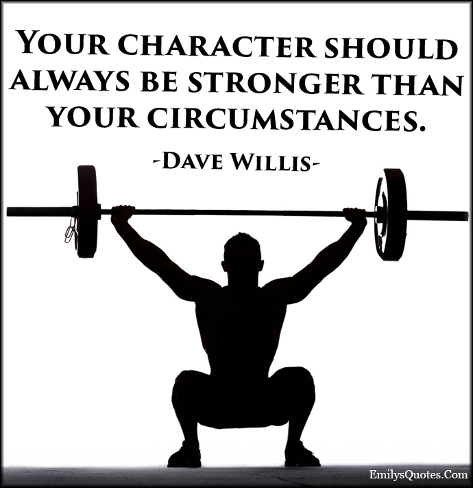 Your character should always be stronger than your circumstances
