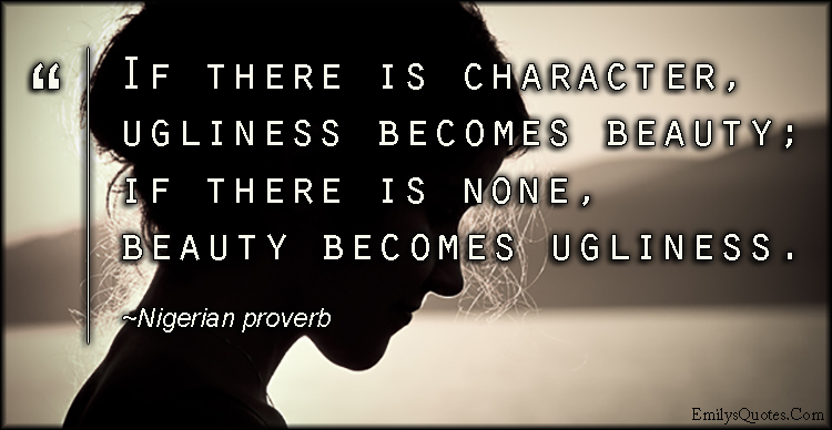 If there is character, ugliness becomes beauty; if there is none, beauty becomes ugliness