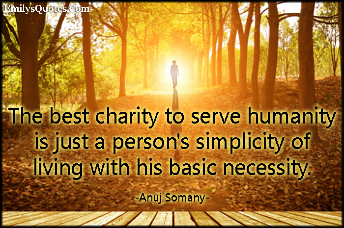 The best charity to serve humanity is just a person’s simplicity of living with his basic necessity