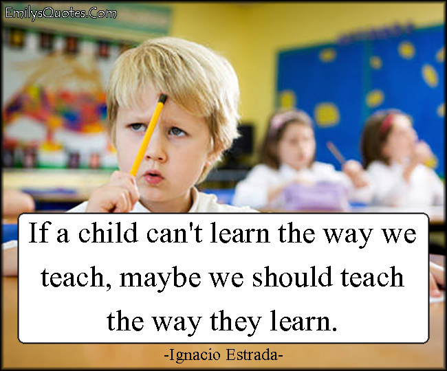 If a child can’t learn the way we teach, maybe we should teach the way they learn