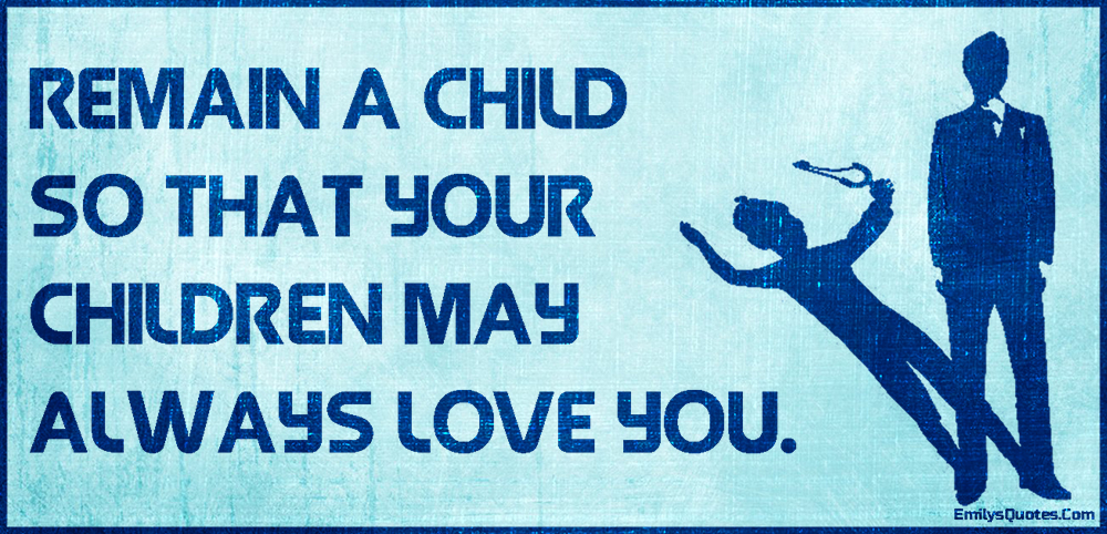 Remain a child so that your children may always love you