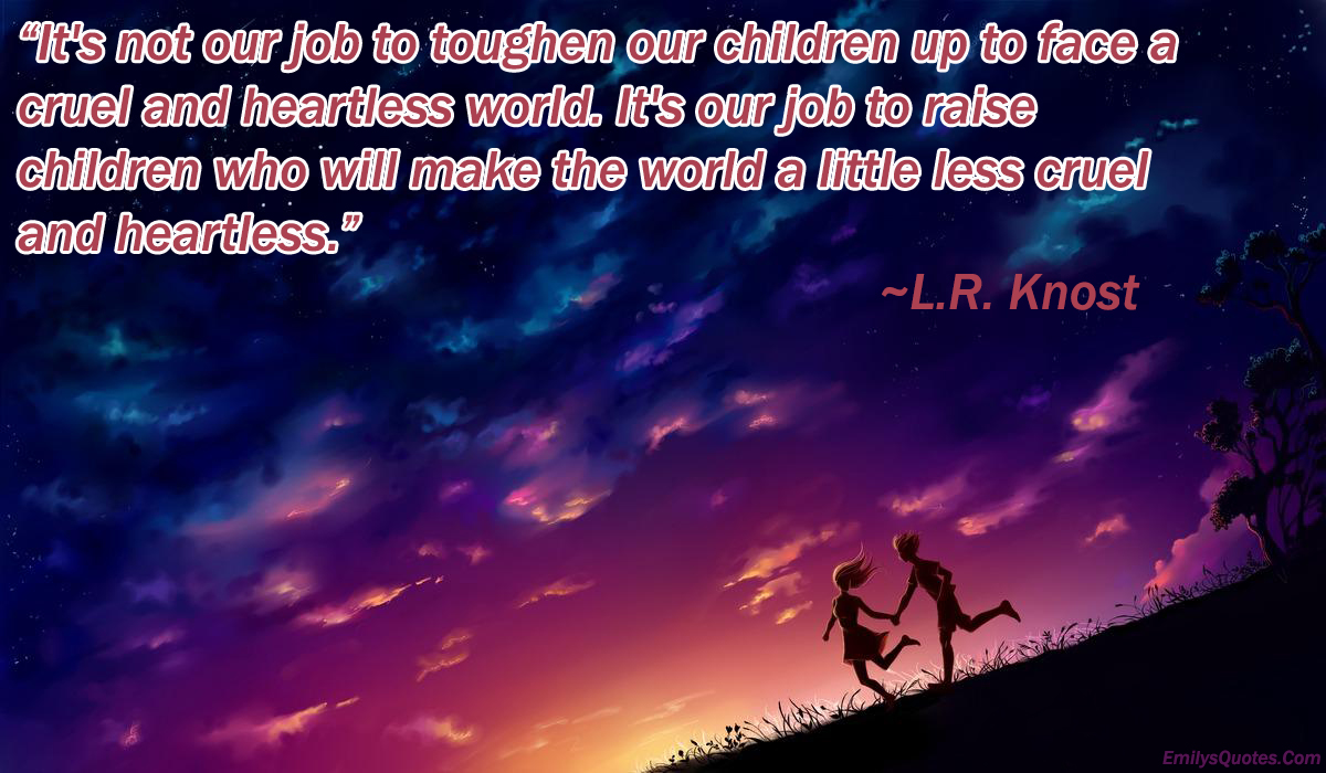 It’s not our job to toughen our children up to face a cruel and heartless world. It’s our job to