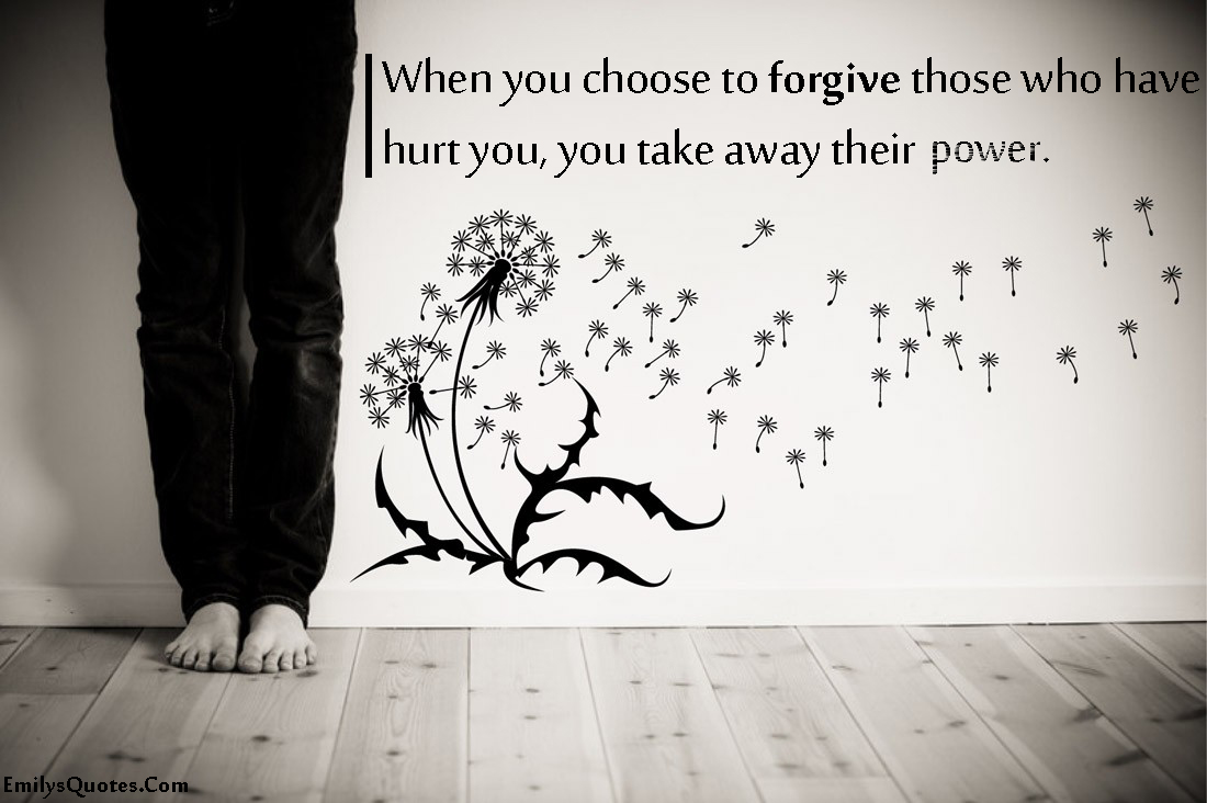 When you choose to forgive those who have hurt you, you take away their power