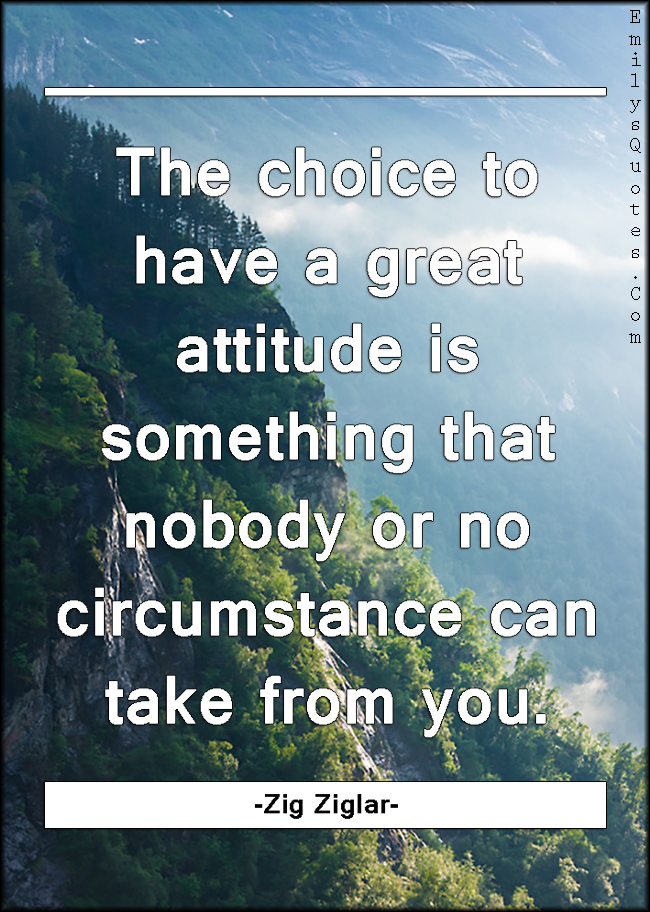 The choice to have a great attitude is something that nobody or no circumstance can take from you