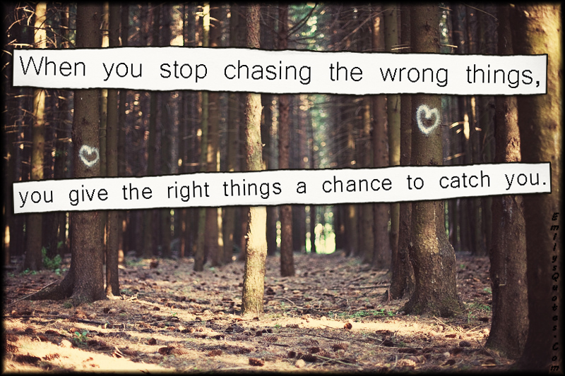 When you stop chasing the wrong things, you give the right things a chance to catch you