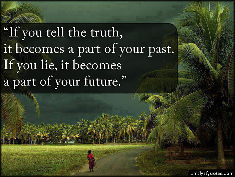 If you tell the truth, it becomes a part of your past. If you lie, it becomes a part of your future