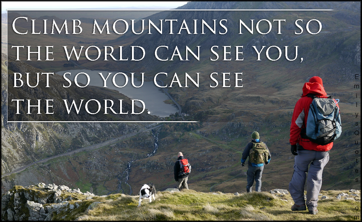 Climb mountains not so the world can see you, but so you can see the world