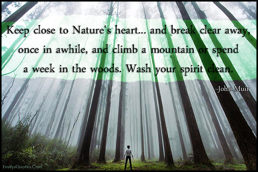 Keep close to Nature’s heart… and break clear away, once in awhile, and climb a mountain or spend a week in the woods. Wash your spirit clean