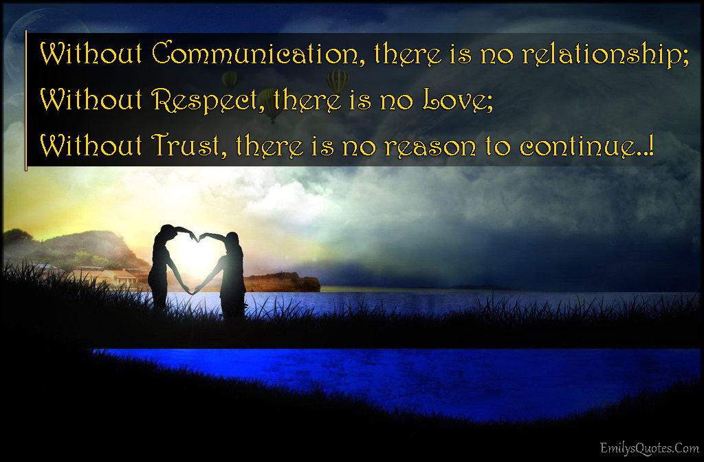 Without Communication, there is no relationship; Without Respect, there is no Love; Without Trust, there is no reason to continue..!