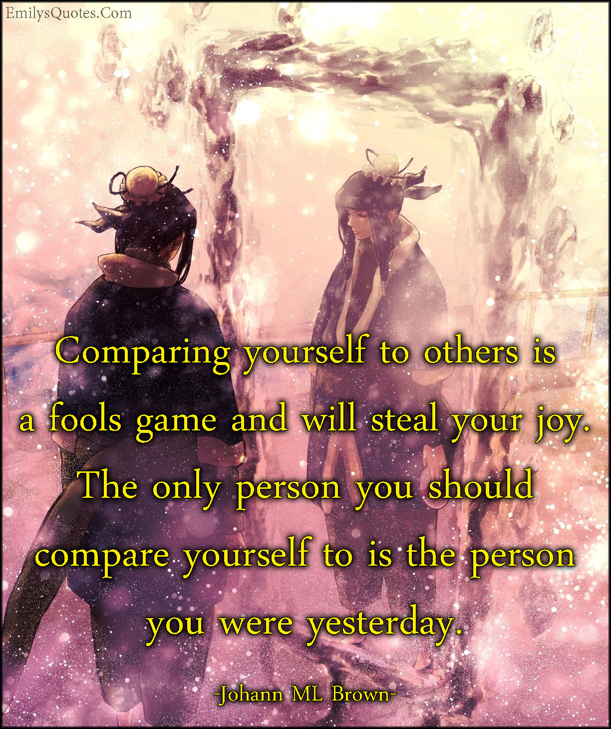 Comparing yourself to others is a fools game and will steal your joy. The only person to compare yourself to is the person you were yesterday
