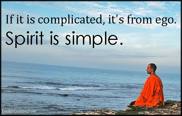 If it is complicated, it’s from ego. Spirit is simple