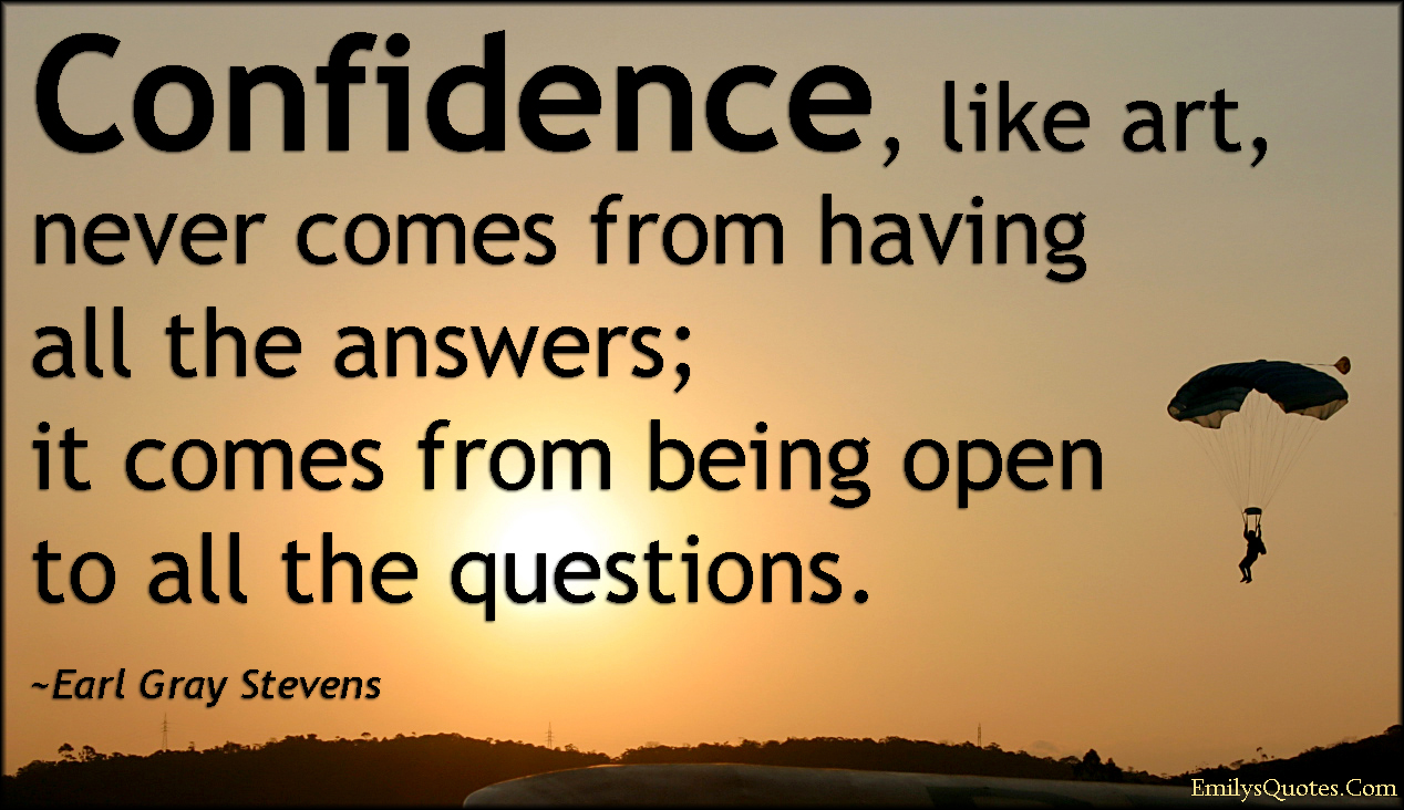 Confidence, like art, never comes from having all the answers; it comes from being open to all the questions