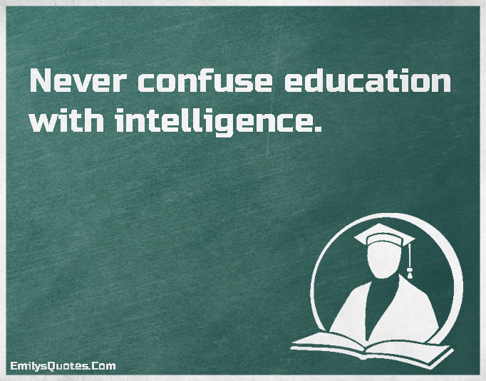 Never confuse education with intelligence
