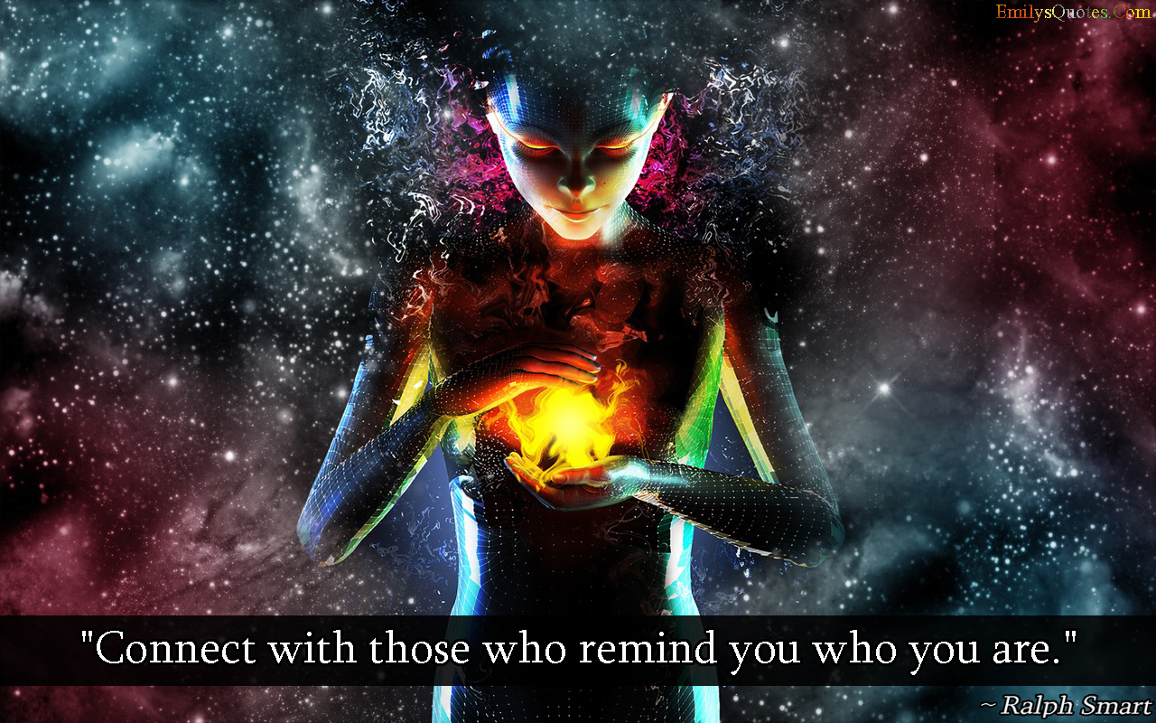 Connect with those who remind you who you are