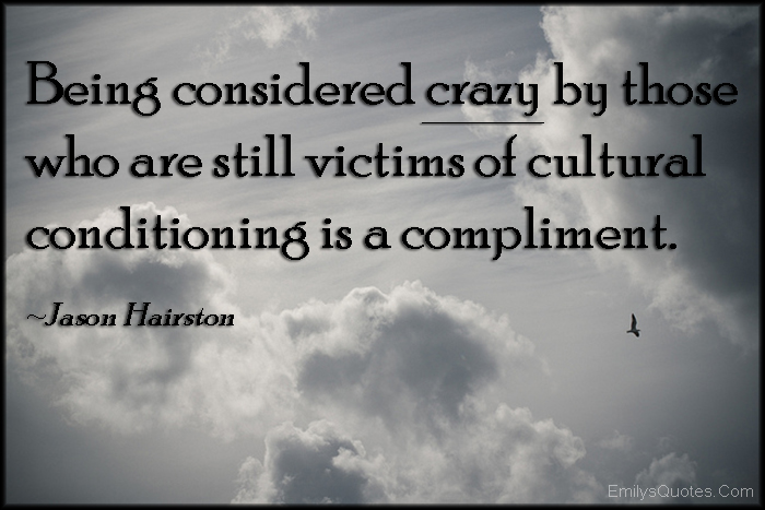 Being considered crazy by those who are still victims of cultural conditioning is a compliment