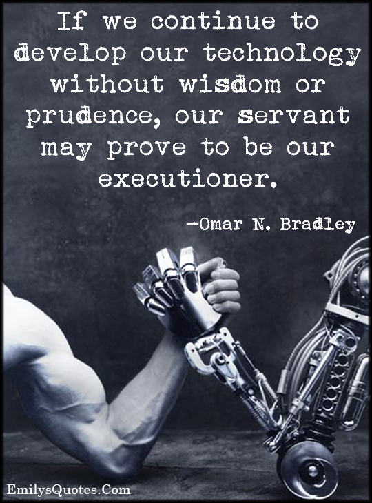 If we continue to develop our technology without wisdom or prudence, our servant may prove to be our executioner