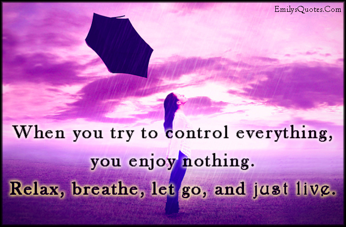 When you try to control everything, you enjoy nothing. Relax, breathe, let go, and just live