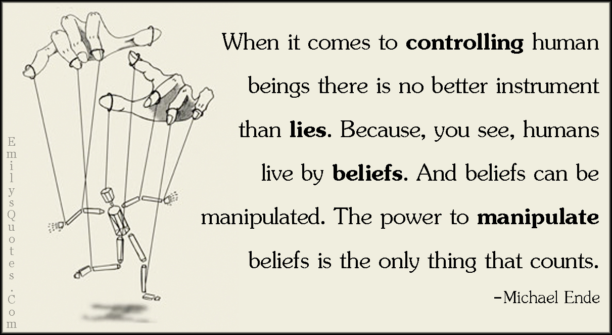 When it comes to controlling human beings there is no better instrument than lies. Because, you see, humans live by beliefs. And beliefs can be manipulated. The power to manipulate beliefs is the only thing that counts