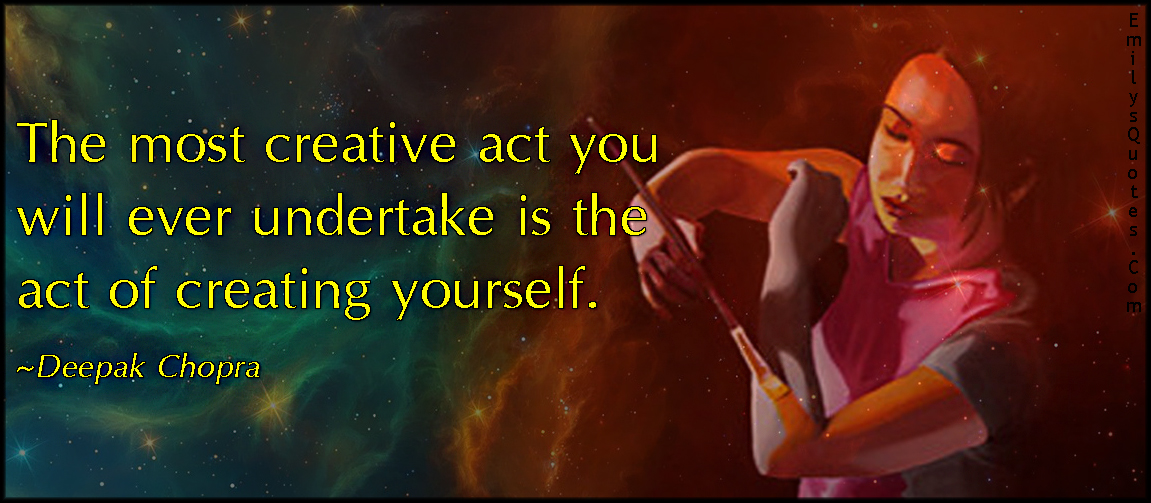 The most creative act you will ever undertake is the act of creating yourself