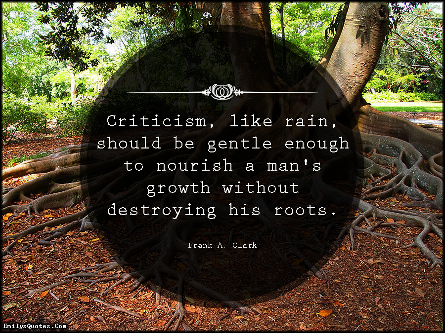 Criticism, like rain, should be gentle enough to nourish a man’s growth without destroying his roots
