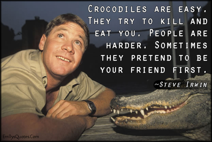 Crocodiles are easy. They try to kill and eat you. People are harder. Sometimes they pretend to be your friend first