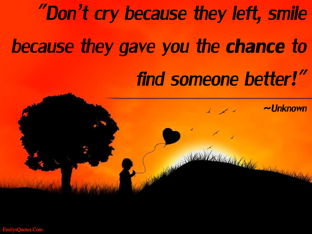 Don’t cry because they left, smile because they gave you the chance to find someone better!