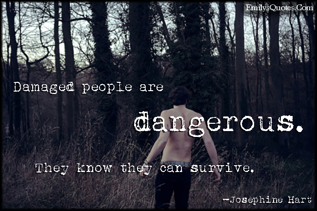 Damaged people are dangerous. They know they can survive