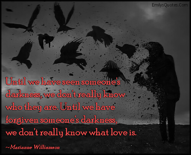 Until we have seen someone’s darkness, we don’t really know who they are. Until we have forgiven someone’s darkness, we don’t really know what love is