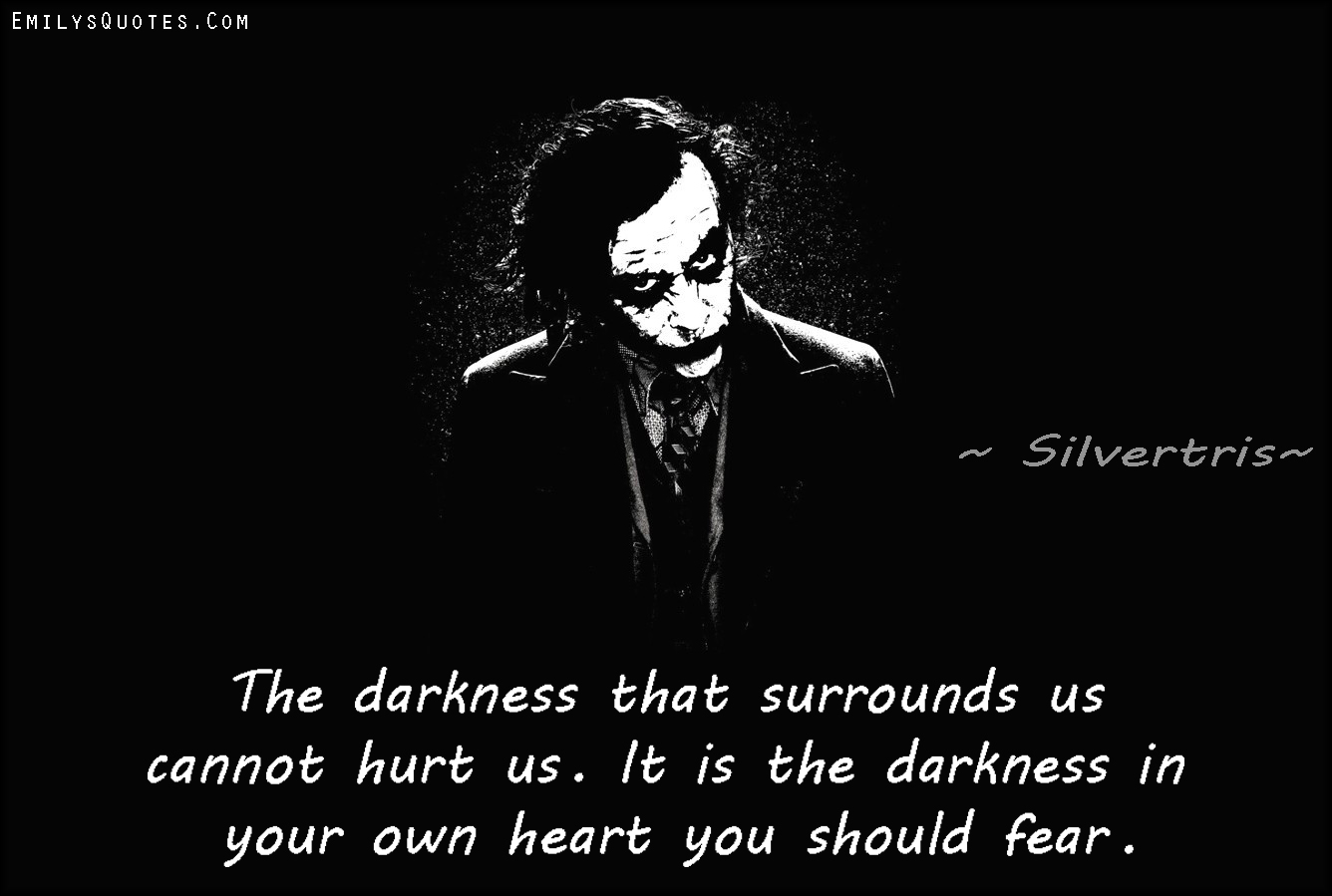 The darkness that surrounds us cannot hurt us. It is the darkness in your own heart you should fear