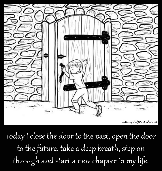 Today I close the door to the past, open the door to the future, take a deep breath, step on through and start a new chapter in my life