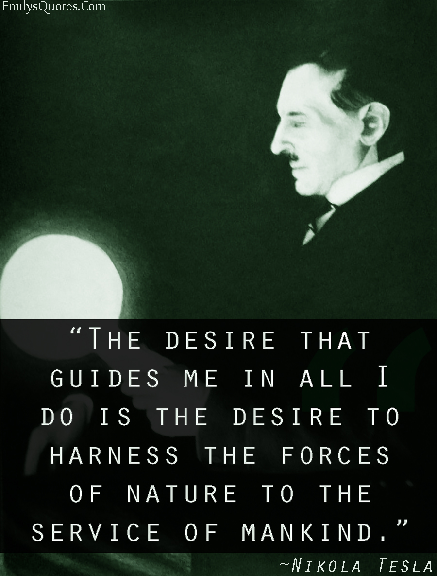 The desire that guides me in all I do is the desire to harness the forces of nature to the service of mankind