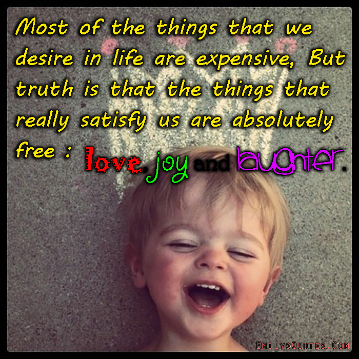 Most of the things that we desire in life are expensive, But truth is that the things that really satisfy us are absolutely free: love, joy and laughter