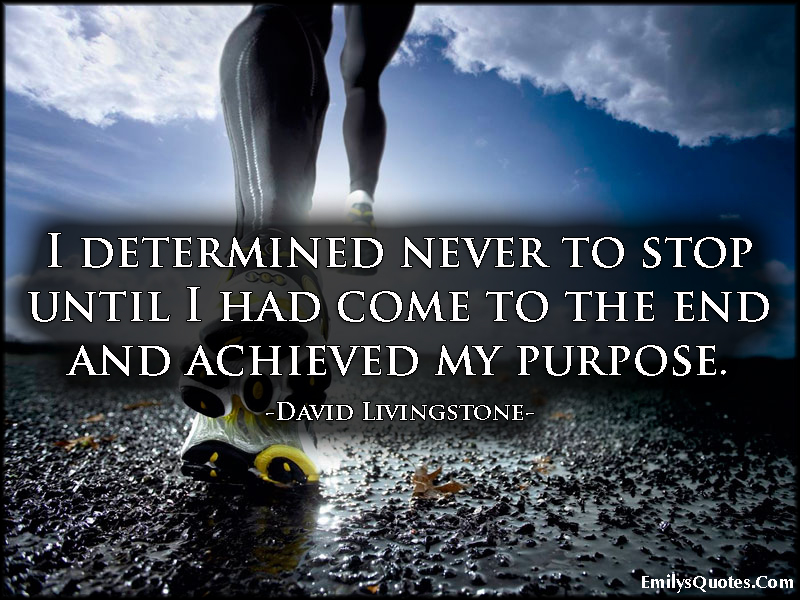 I determined never to stop until I had come to the end and achieved my purpose