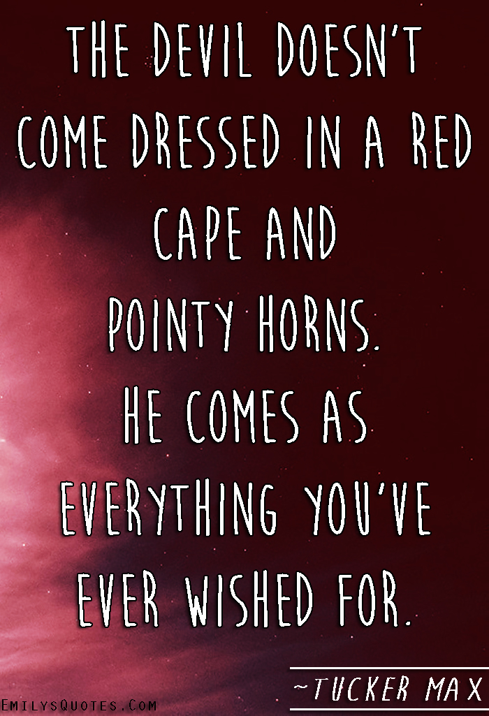 The devil doesn’t come dressed in a red cape and pointy horns. He comes as everything you’ve ever wished for