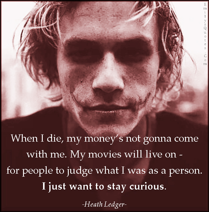 When I die, my money’s not gonna come with me. My movies will live on – for people to judge what I was as a person. I just want to stay curious