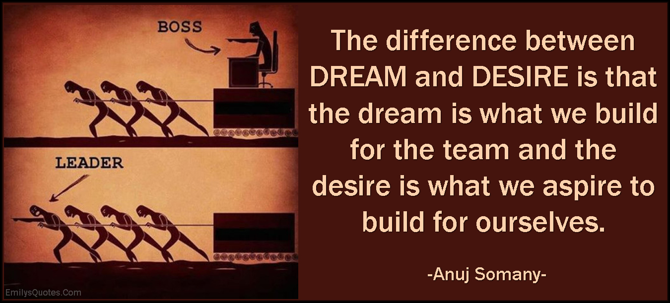 The difference between DREAM and DESIRE is that the dream is what we build for the team and the desire is what we aspire to build for ourselves