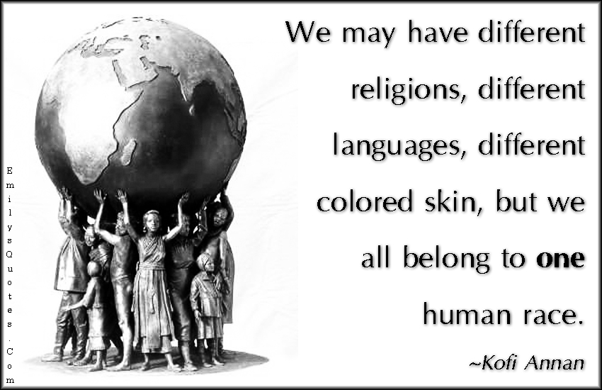 We may have different religions, different languages, different colored skin, but we all belong to one human race